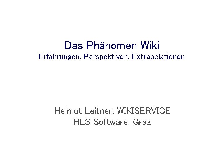 Das Phänomen Wiki Erfahrungen, Perspektiven, Extrapolationen Helmut Leitner, WIKISERVICE HLS Software, Graz 