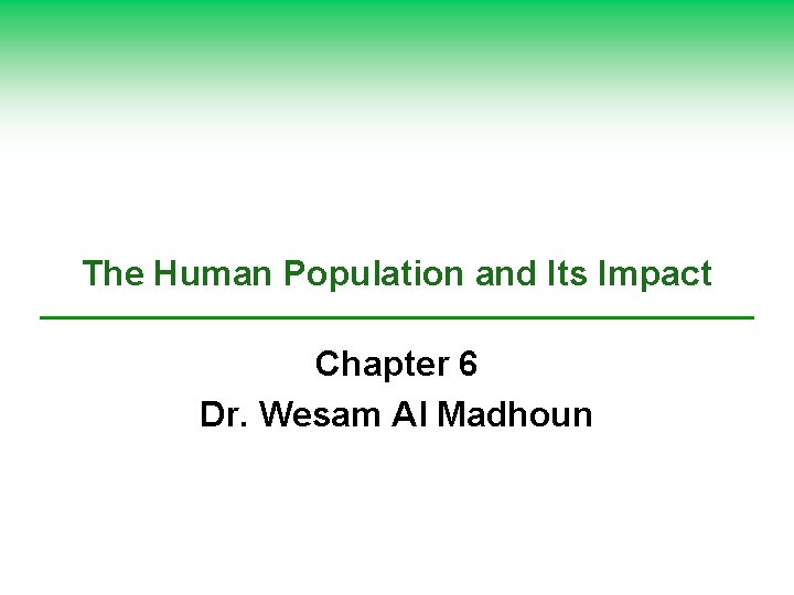 The Human Population and Its Impact Chapter 6 Dr. Wesam Al Madhoun 