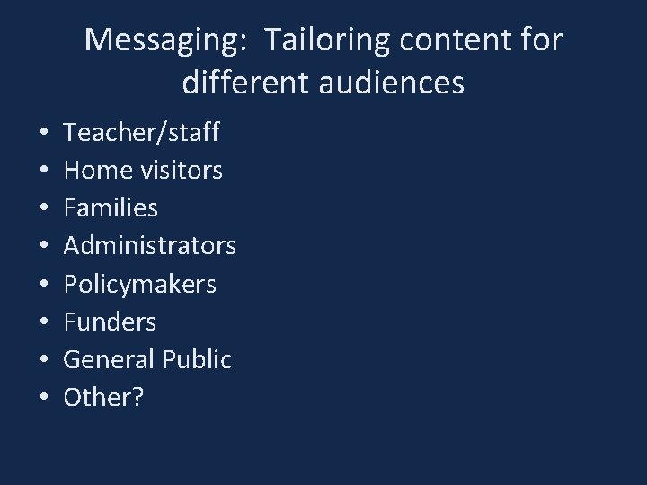 Messaging: Tailoring content for different audiences • • Teacher/staff Home visitors Families Administrators Policymakers