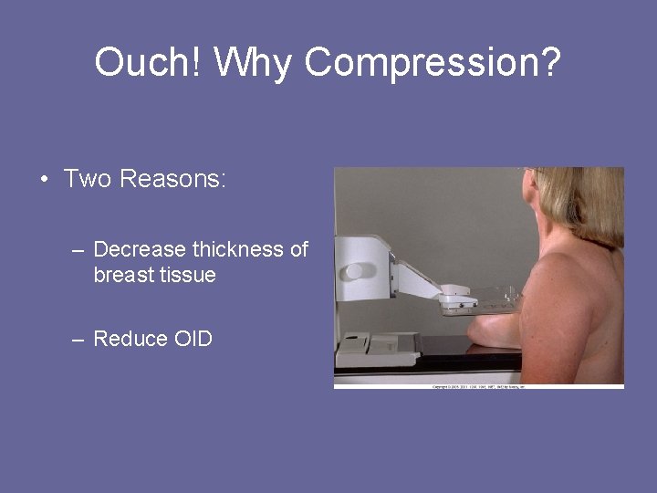 Ouch! Why Compression? • Two Reasons: – Decrease thickness of breast tissue – Reduce
