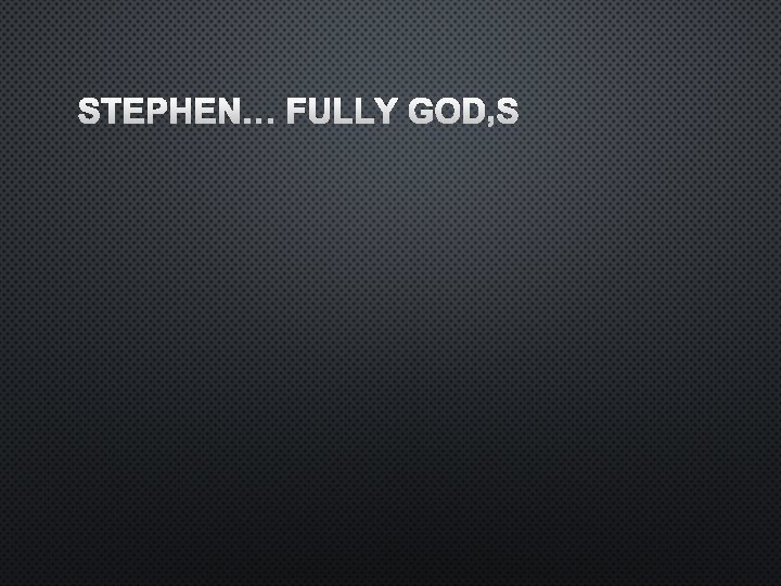 STEPHEN… FULLY GOD’S 