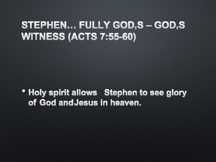 STEPHEN… FULLY GOD’S – GOD’S WITNESS (ACTS 7: 55 -60) • HOLY SPIRIT ALLOWS