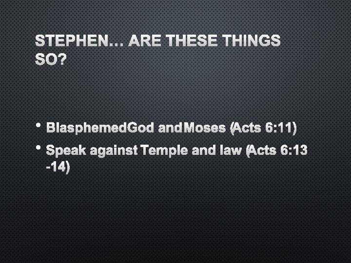 STEPHEN… ARE THESE THINGS SO? • BLASPHEMED GOD AND MOSES (ACTS 6: 11) •