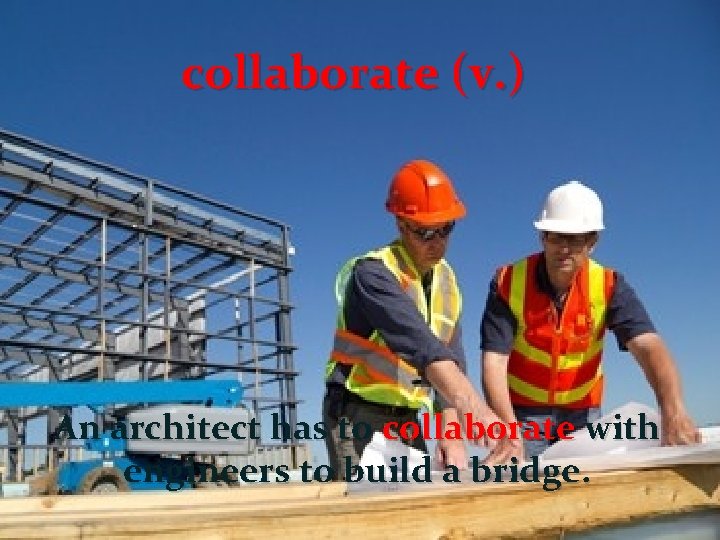collaborate (v. ) An architect has to collaborate with engineers to build a bridge.
