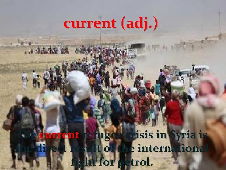 current (adj. ) The current refugee crisis in Syria is the direct result of