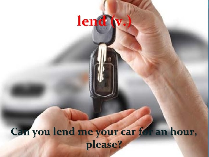 lend (v. ) Can you lend me your car for an hour, please? 