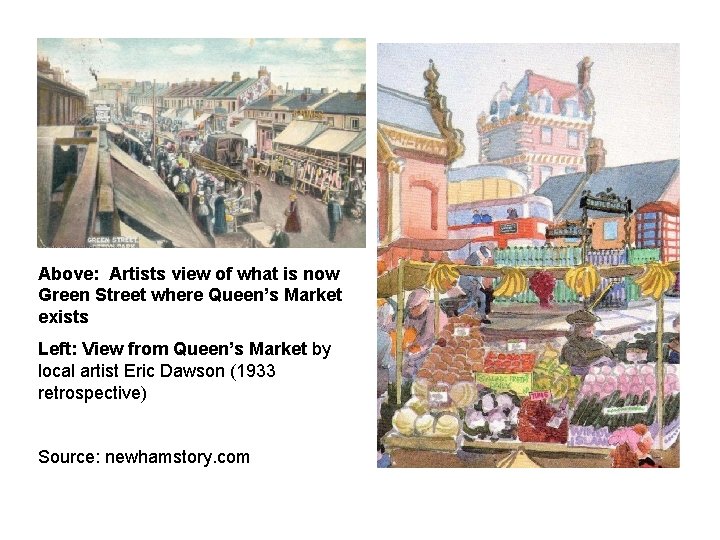 Above: Artists view of what is now Green Street where Queen’s Market exists Left: