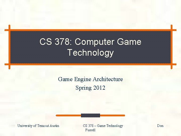 CS 378: Computer Game Technology Game Engine Architecture Spring 2012 University of Texas at