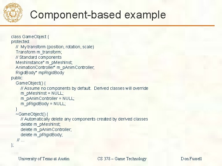 Component-based example class Game. Object { protected: // My transform (position, rotation, scale) Transform