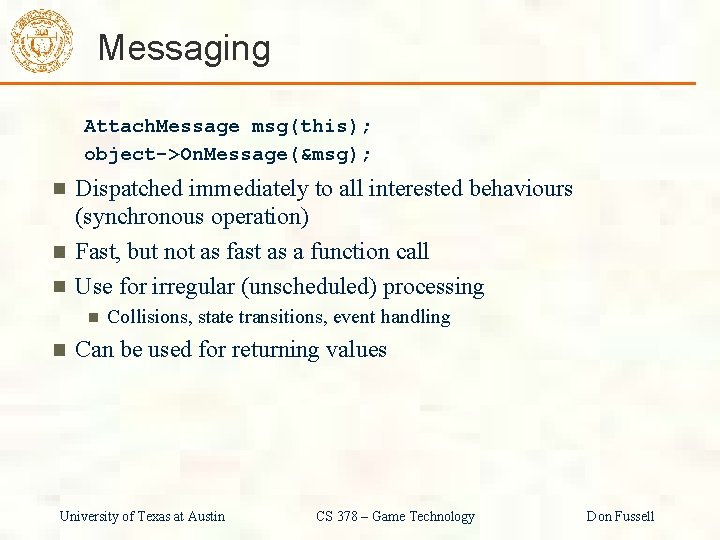 Messaging Attach. Message msg(this); object->On. Message(&msg); Dispatched immediately to all interested behaviours (synchronous operation)