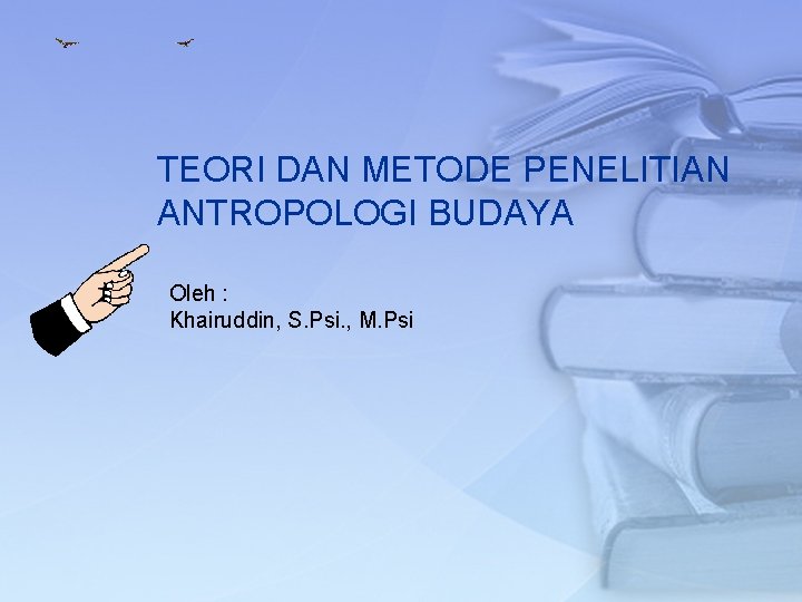 TEORI DAN METODE PENELITIAN ANTROPOLOGI BUDAYA Oleh : Khairuddin, S. Psi. , M. Psi