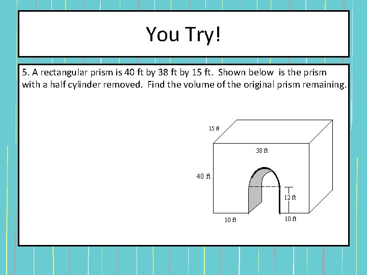 You Try! 5. A rectangular prism is 40 ft by 38 ft by 15 You Try! 5. A rectangular prism is 40 ft by 38 ft by 15