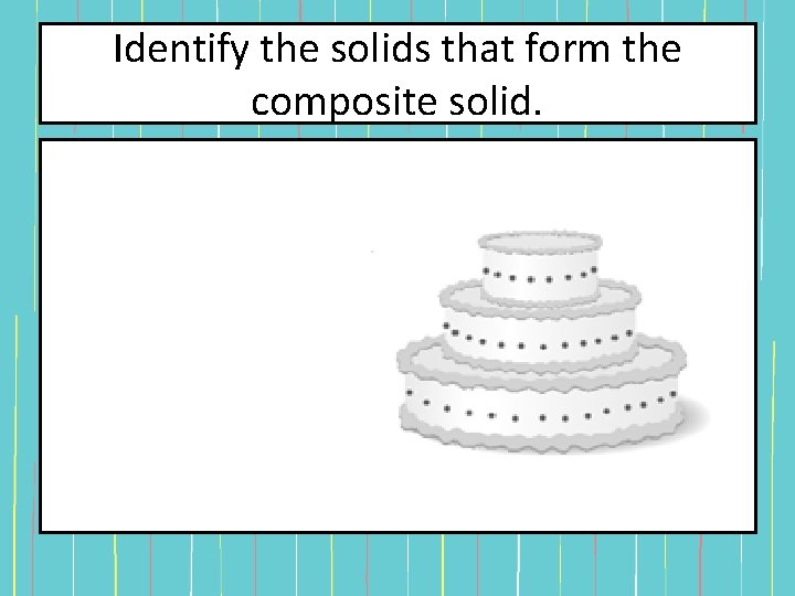 Identify the solids that form the composite solid. Identify the solids that form the composite solid.