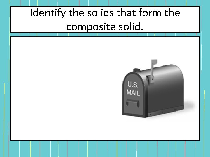 Identify the solids that form the composite solid. Identify the solids that form the composite solid.