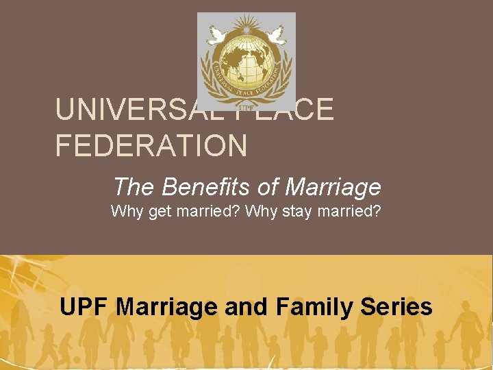 UNIVERSAL PEACE FEDERATION The Benefits of Marriage Why get married? Why stay married? UPF