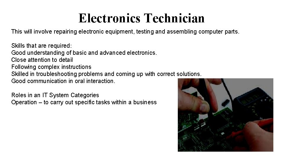 Electronics Technician This will involve repairing electronic equipment, testing and assembling computer parts. Skills