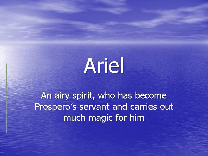 Ariel An airy spirit, who has become Prospero’s servant and carries out much magic