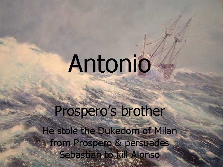 Antonio Prospero’s brother He stole the Dukedom of Milan from Prospero & persuades Sebastian