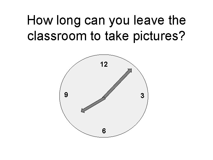 How long can you leave the classroom to take pictures? 12 9 3 6