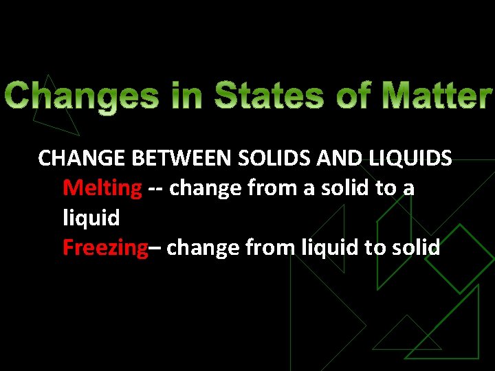 CHANGE BETWEEN SOLIDS AND LIQUIDS Melting -- change from a solid to a liquid