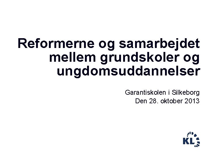 Reformerne og samarbejdet mellem grundskoler og ungdomsuddannelser Garantiskolen i Silkeborg Den 28. oktober 2013