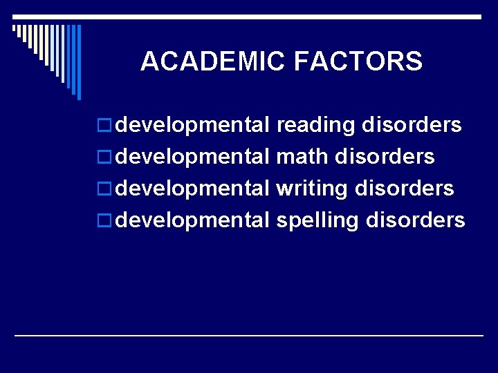 ACADEMIC FACTORS o developmental reading disorders o developmental math disorders o developmental writing disorders