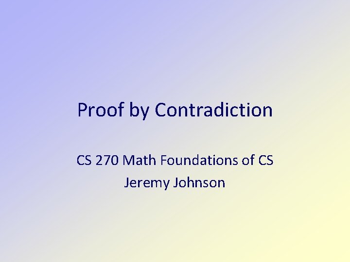 Proof by Contradiction CS 270 Math Foundations of CS Jeremy Johnson 