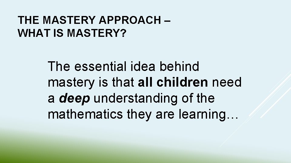 THE MASTERY APPROACH – WHAT IS MASTERY? The essential idea behind mastery is that