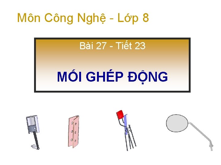 Môn Công Nghệ - Lớp 8 Bài 27 - Tiết 23 MỐI GHÉP ĐỘNG