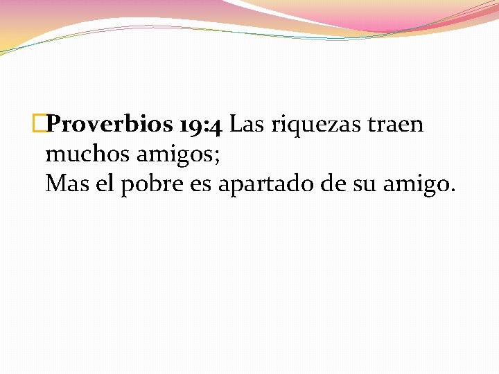 �Proverbios 19: 4 Las riquezas traen muchos amigos; Mas el pobre es apartado de