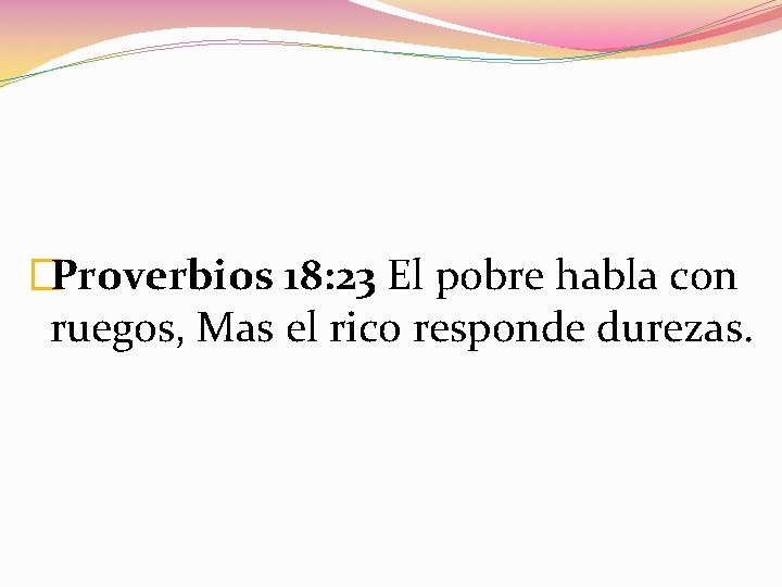 �Proverbios 18: 23 El pobre habla con ruegos, Mas el rico responde durezas. 