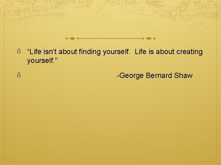  “Life isn’t about finding yourself. Life is about creating yourself. ” -George Bernard