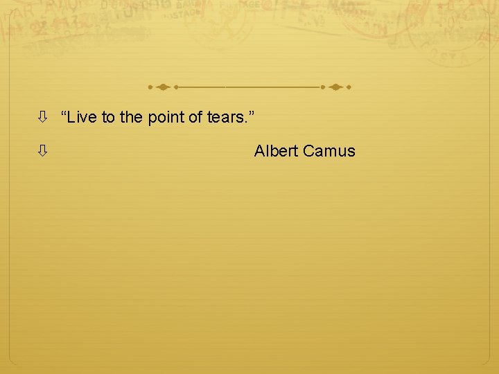 “Live to the point of tears. ” Albert Camus 