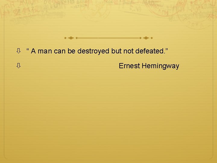  “ A man can be destroyed but not defeated. ” Ernest Hemingway 