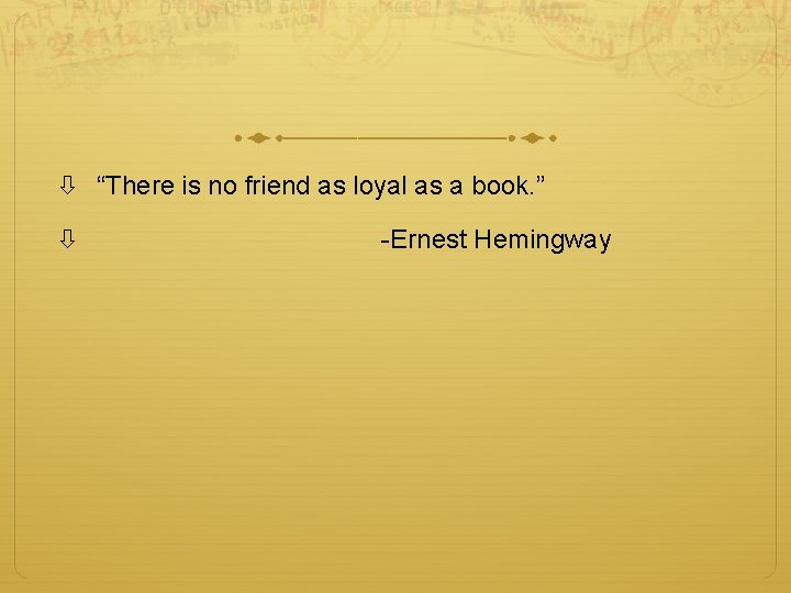  “There is no friend as loyal as a book. ” -Ernest Hemingway 