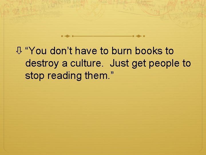  “You don’t have to burn books to destroy a culture. Just get people