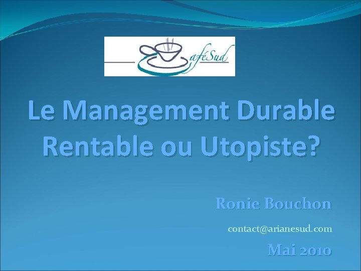 Le Management Durable Rentable ou Utopiste? Ronie Bouchon contact@arianesud. com Mai 2010 