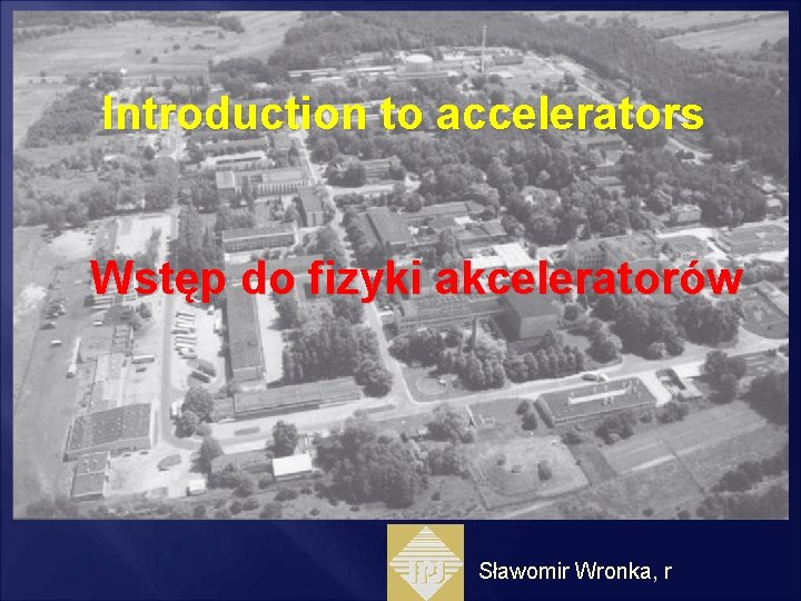 Introduction to accelerators Wstęp do fizyki akceleratorów Sławomir Wronka, r 