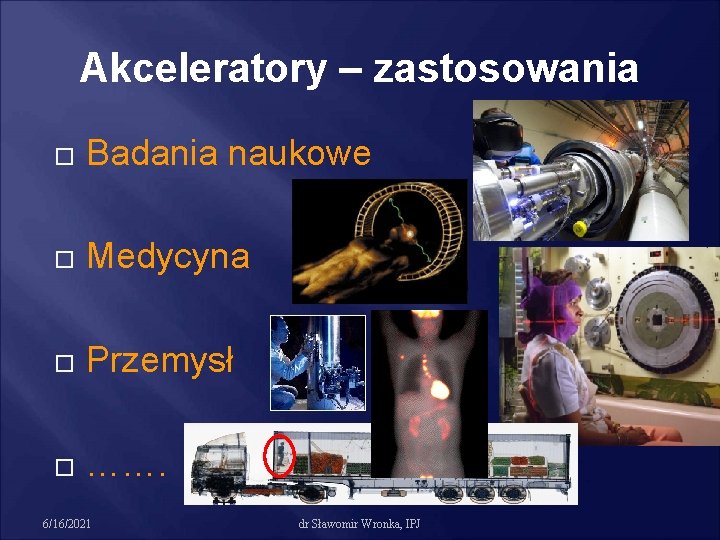 Akceleratory – zastosowania Badania naukowe Medycyna Przemysł ……. 6/16/2021 dr Sławomir Wronka, IPJ 