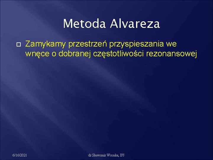 Metoda Alvareza Zamykamy przestrzeń przyspieszania we wnęce o dobranej częstotliwości rezonansowej 6/16/2021 dr Sławomir