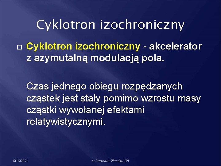 Cyklotron izochroniczny - akcelerator z azymutalną modulacją pola. Czas jednego obiegu rozpędzanych cząstek jest