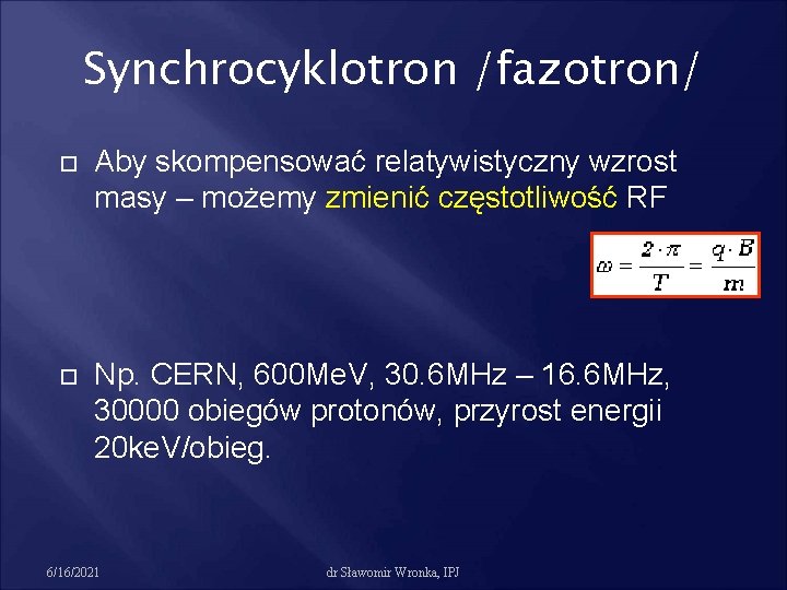 Synchrocyklotron /fazotron/ Aby skompensować relatywistyczny wzrost masy – możemy zmienić częstotliwość RF Np. CERN,