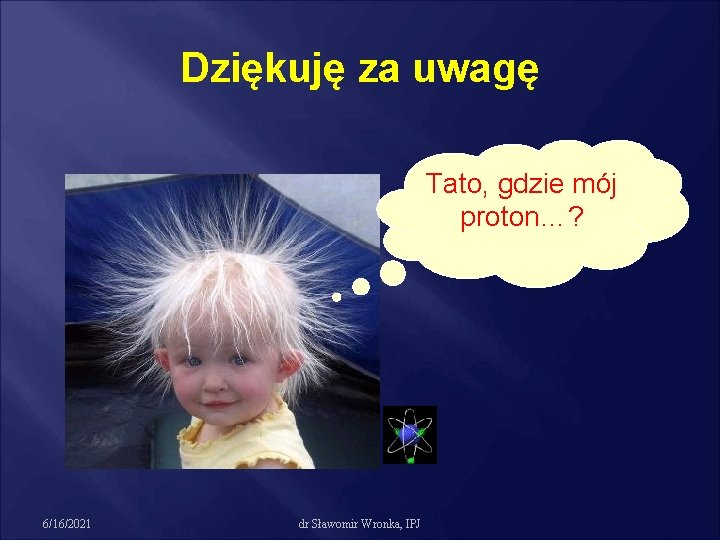 Dziękuję za uwagę Tato, gdzie mój proton…? 6/16/2021 dr Sławomir Wronka, IPJ 