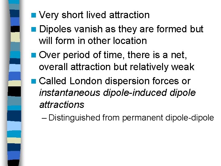 n Very short lived attraction n Dipoles vanish as they are formed but will