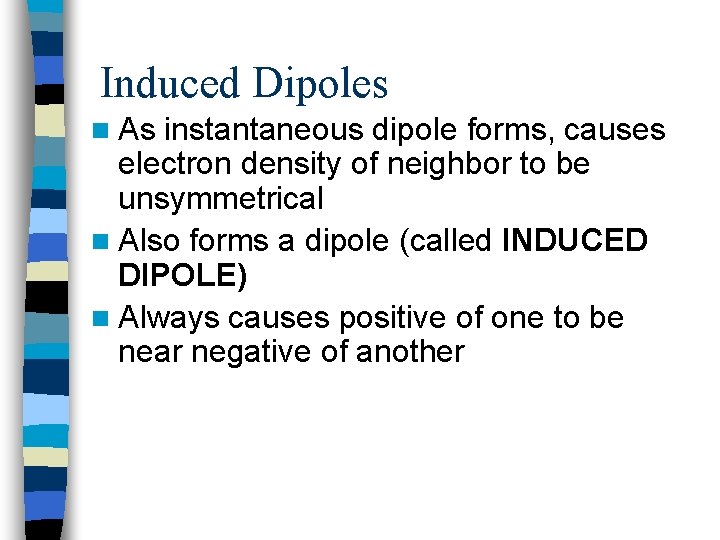 Induced Dipoles n As instantaneous dipole forms, causes electron density of neighbor to be