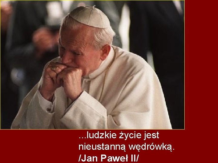 . . . ludzkie życie jest nieustanną wędrówką. /Jan Paweł II/ 