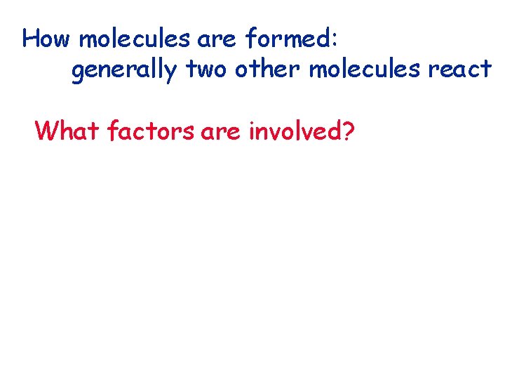 How molecules are formed: generally two other molecules react What factors are involved? 