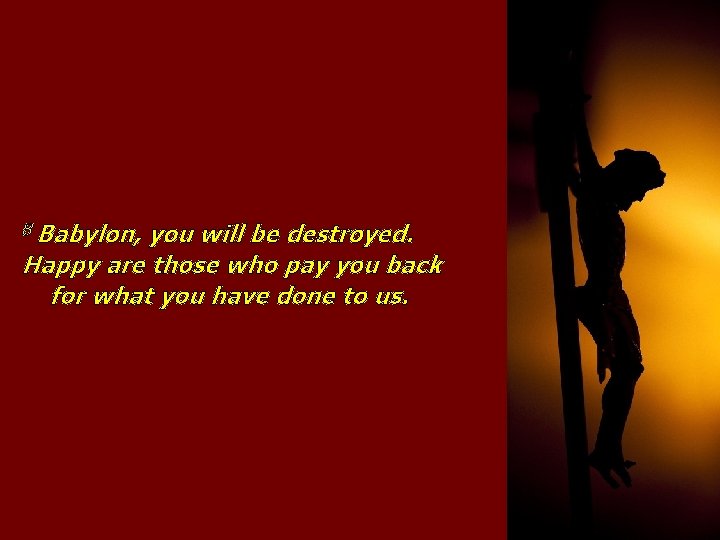 8 Babylon, you will be destroyed. Happy are those who pay you back for