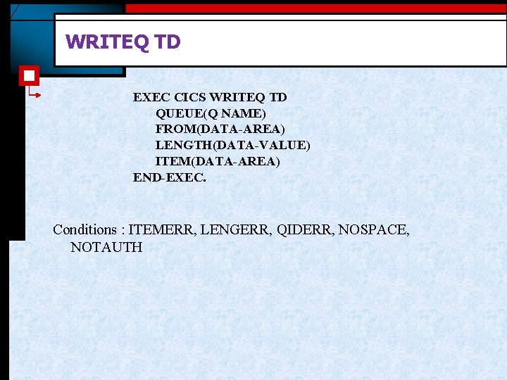 WRITEQ TD EXEC CICS WRITEQ TD QUEUE(Q NAME) FROM(DATA-AREA) LENGTH(DATA-VALUE) ITEM(DATA-AREA) END-EXEC. Conditions :