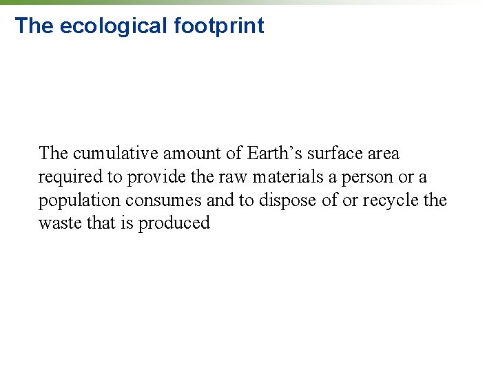 The ecological footprint The cumulative amount of Earth’s surface area required to provide the The ecological footprint The cumulative amount of Earth’s surface area required to provide the